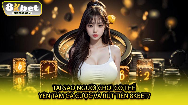 Tại Sao Người Chơi Có Thể Yên Tâm Cá Cược Và Rút Tiền 8KBET?