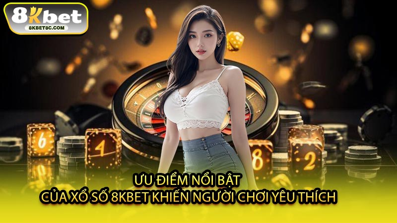 Ưu Điểm Nổi Bật Của Xổ Số 8KBET Khiến Người Chơi Yêu Thích